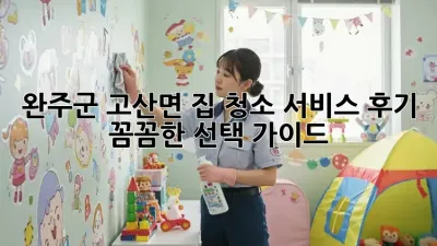완주군 고산면 집 청소 서비스 후기: 꼼꼼한 선택 가이드
